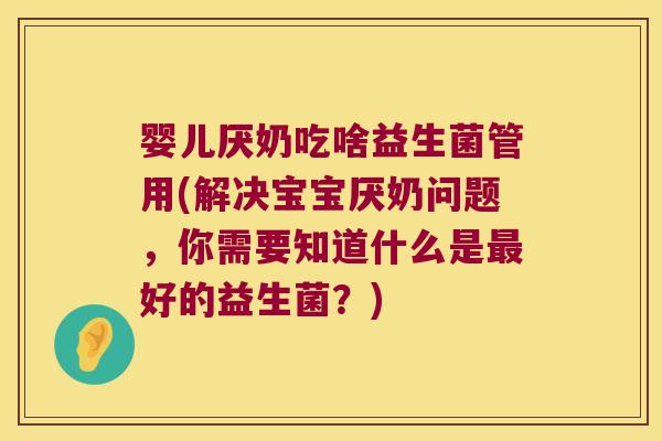 婴儿厌奶吃啥益生菌管用(解决宝宝厌奶问题，你需要知道什么是最好的益生菌？)