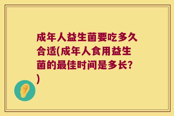 成年人益生菌要吃多久合适(成年人食用益生菌的最佳时间是多长？)