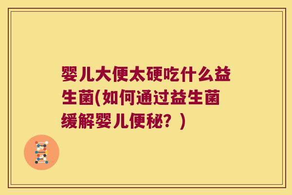 婴儿大便太硬吃什么益生菌(如何通过益生菌缓解婴儿便秘？)