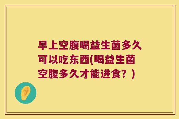 早上空腹喝益生菌多久可以吃东西(喝益生菌空腹多久才能进食？)