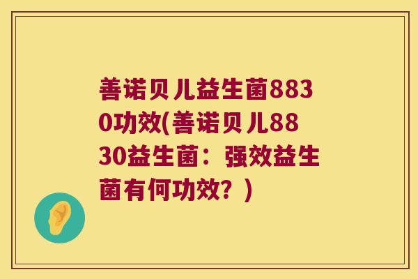 善诺贝儿益生菌8830功效(善诺贝儿8830益生菌:强效益生菌有何功效?) 善诺贝儿益生菌8830功效(善诺贝儿8830益生菌:强效益生菌有何功效?)