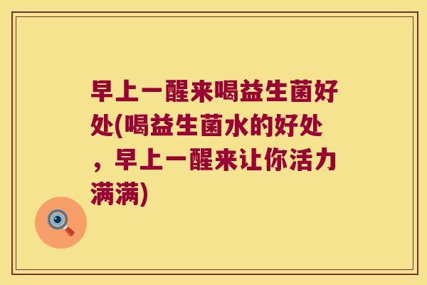 早上一醒来喝益生菌好处(喝益生菌水的好处,早上一醒来让你活力满满) 早上一醒来喝益生菌好处(喝益生菌水的好处,早上一醒来让你活力满满)
