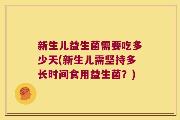 新生儿益生菌需要吃多少天(新生儿需坚持多长时间食用益生菌?) 新生儿益生菌需要吃多少天(新生儿需坚持多长时间食用益生菌?)