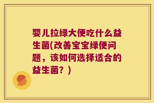 婴儿拉绿大便吃什么益生菌(改善宝宝绿便问题，该如何选择适合的益生菌？)
