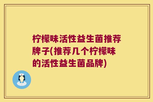 柠檬味活性益生菌推荐牌子(推荐几个柠檬味的活性益生菌品牌)