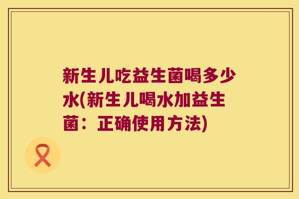 新生儿吃益生菌喝多少水(新生儿喝水加益生菌:正确使用方法) 新生儿吃益生菌喝多少水(新生儿喝水加益生菌:正确使用方法)
