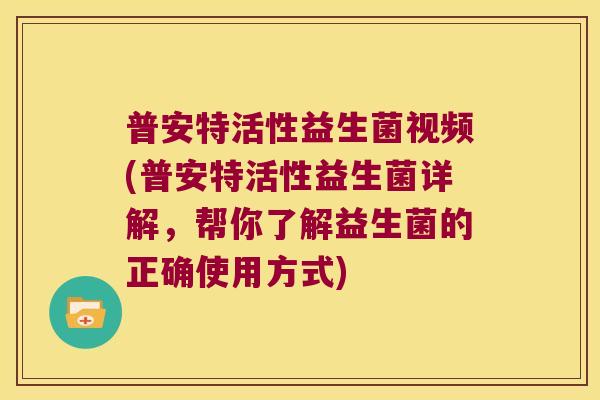 普安特活性益生菌视频(普安特活性益生菌详解，帮你了解益生菌的正确使用方式)