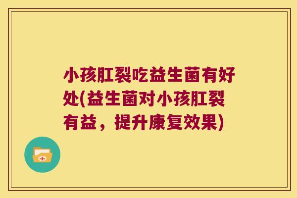 小孩肛裂吃益生菌有好处(益生菌对小孩肛裂有益，提升康复效果)