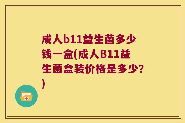 成人b11益生菌多少钱一盒(成人B11益生菌盒装价格是多少？)
