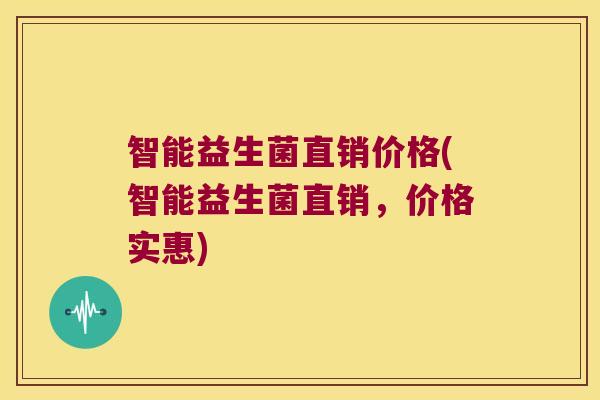智能益生菌直销价格(智能益生菌直销，价格实惠)