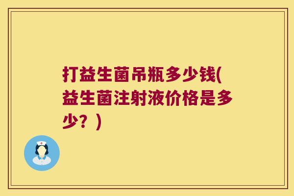 打益生菌吊瓶多少钱(益生菌注射液价格是多少?) 打益生菌吊瓶多少钱(益生菌注射液价格是多少?)
