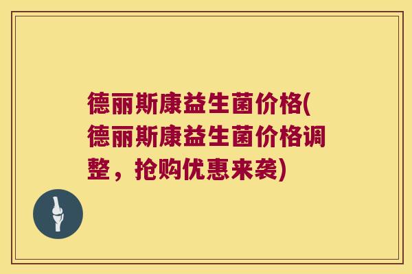 德丽斯康益生菌价格(德丽斯康益生菌价格调整，抢购优惠来袭)