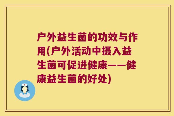 户外益生菌的功效与作用(户外活动中摄入益生菌可促进健康——健康益生菌的好处)