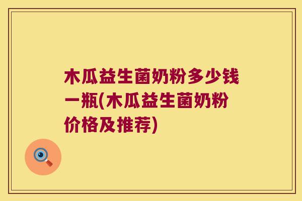 木瓜益生菌奶粉多少钱一瓶(木瓜益生菌奶粉价格及推荐)