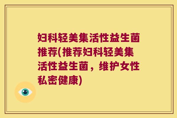 妇科轻美集活性益生菌推荐(推荐妇科轻美集活性益生菌，维护女性私密健康)