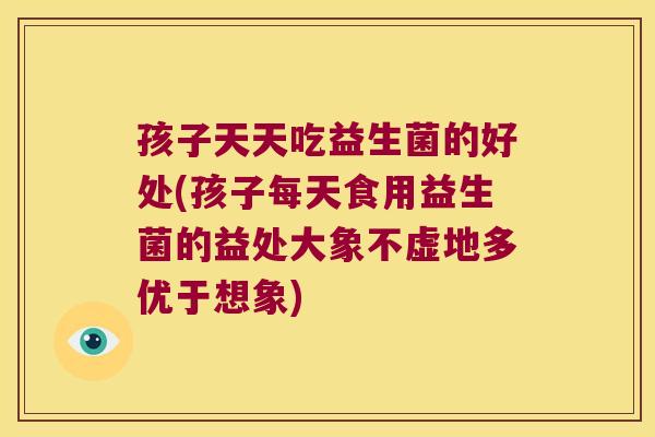 孩子天天吃益生菌的好处(孩子每天食用益生菌的益处大象不虚地多优于想象)