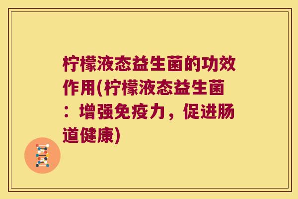 柠檬液态益生菌的功效作用(柠檬液态益生菌：增强免疫力，促进肠道健康)