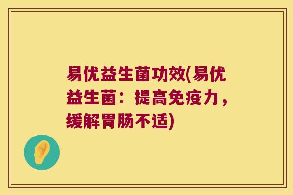 易优益生菌功效(易优益生菌:提高力,缓解不适) 易优益生菌功效(易优益生菌:提高力,缓解不适)