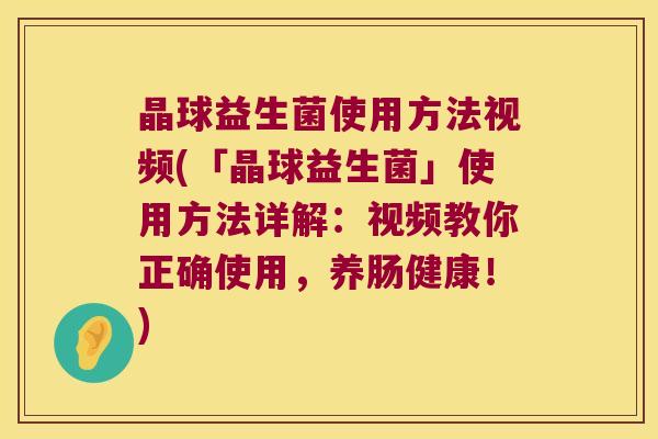 晶球益生菌使用方法视频(「晶球益生菌」使用方法详解：视频教你正确使用，养肠健康！)