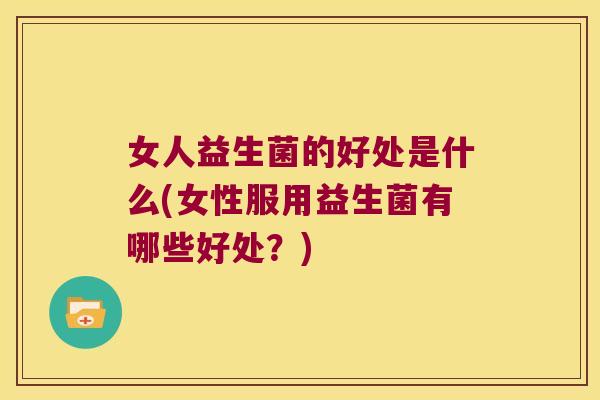 女人益生菌的好处是什么(女性服用益生菌有哪些好处？)