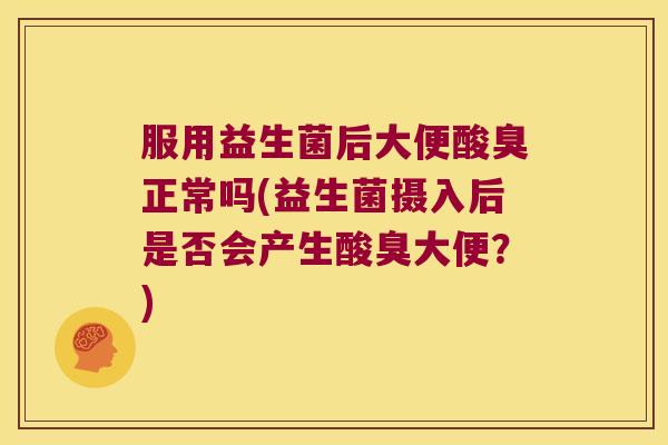 服用益生菌后大便酸臭正常吗(益生菌摄入后是否会产生酸臭大便？)