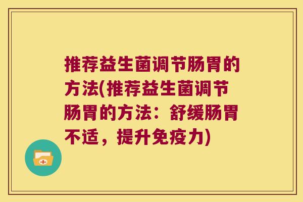 推荐益生菌调节肠胃的方法(推荐益生菌调节肠胃的方法:舒缓肠胃不适,提升力) 推荐益生菌调节肠胃的方法(推荐益生菌调节肠胃的方法:舒缓肠胃不适,提升力)