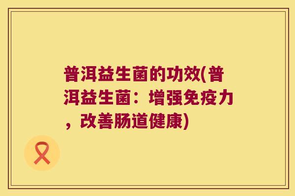 普洱益生菌的功效(普洱益生菌:增强力,改善肠道健康) 普洱益生菌的功效(普洱益生菌:增强力,改善肠道健康)