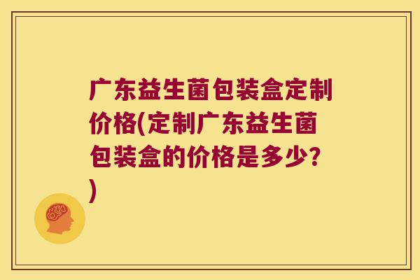 广东益生菌包装盒定制价格(定制广东益生菌包装盒的价格是多少?) 广东益生菌包装盒定制价格(定制广东益生菌包装盒的价格是多少?)