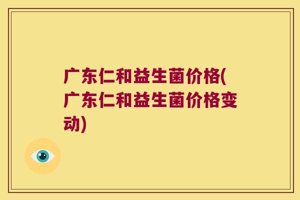 广东仁和益生菌价格(广东仁和益生菌价格变动)