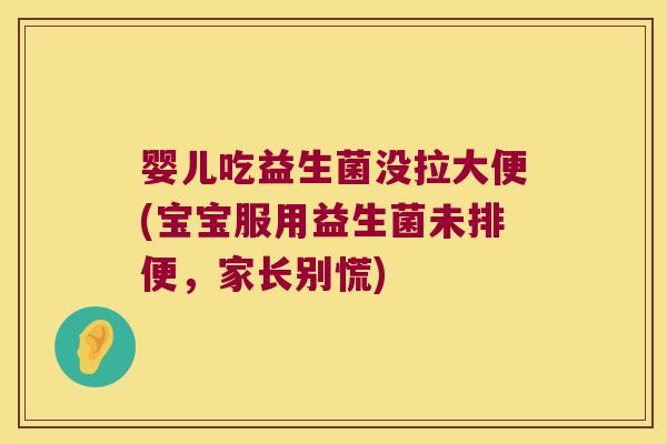 婴儿吃益生菌没拉大便(宝宝服用益生菌未排便，家长别慌)