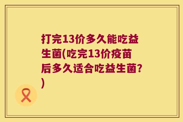 打完13价多久能吃益生菌(吃完13价疫苗后多久适合吃益生菌?) 打完13价多久能吃益生菌(吃完13价疫苗后多久适合吃益生菌?)