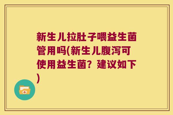 新生儿拉肚子喂益生菌管用吗(新生儿可使用益生菌?建议如下) 新生儿拉肚子喂益生菌管用吗(新生儿可使用益生菌?建议如下)