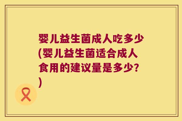 婴儿益生菌成人吃多少(婴儿益生菌适合成人食用的建议量是多少?) 婴儿益生菌成人吃多少(婴儿益生菌适合成人食用的建议量是多少?)