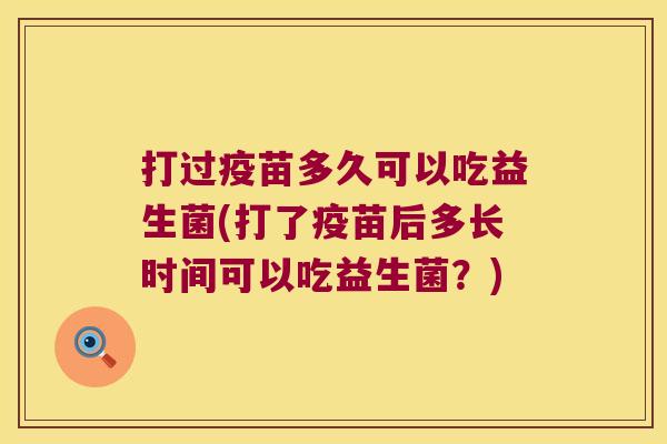 打过疫苗多久可以吃益生菌(打了疫苗后多长时间可以吃益生菌？)