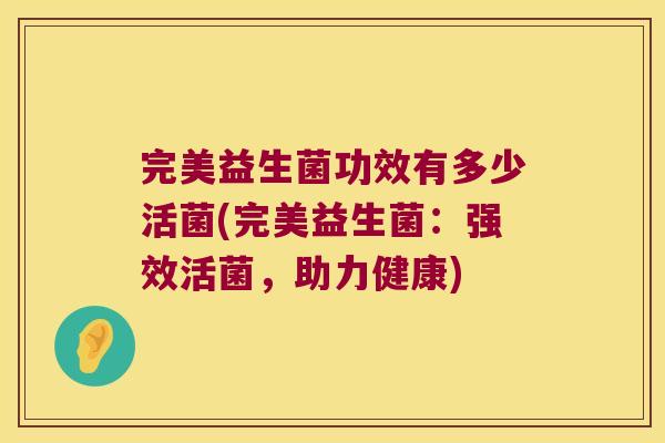 完美益生菌功效有多少活菌(完美益生菌：强效活菌，助力健康)