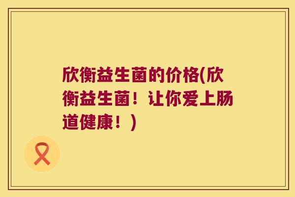 欣衡益生菌的价格(欣衡益生菌！让你爱上肠道健康！)