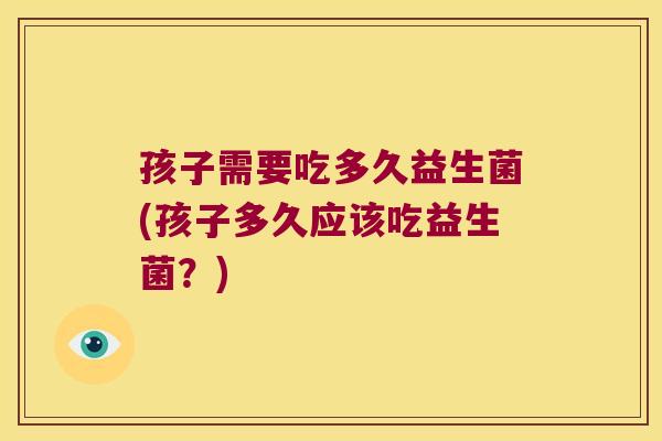 孩子需要吃多久益生菌(孩子多久应该吃益生菌？)
