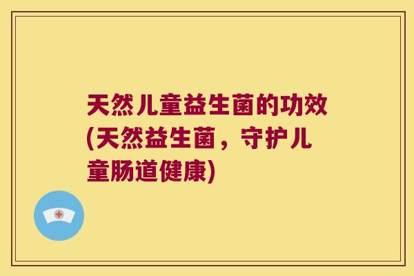天然儿童益生菌的功效(天然益生菌，守护儿童肠道健康)