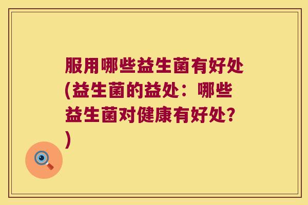 服用哪些益生菌有好处(益生菌的益处：哪些益生菌对健康有好处？)