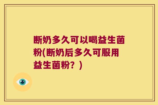 断奶多久可以喝益生菌粉(断奶后多久可服用益生菌粉？)
