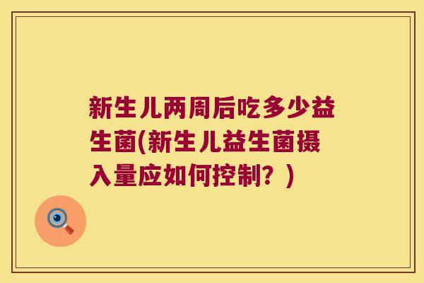 新生儿两周后吃多少益生菌(新生儿益生菌摄入量应如何控制？)