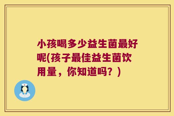 小孩喝多少益生菌最好呢(孩子最佳益生菌饮用量，你知道吗？)