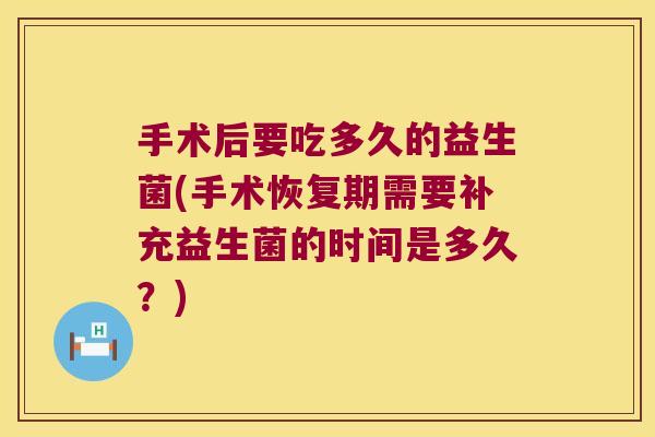 手术后要吃多久的益生菌(手术恢复期需要补充益生菌的时间是多久？)