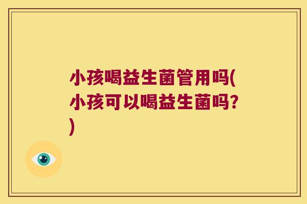 小孩喝益生菌管用吗(小孩可以喝益生菌吗?) 小孩喝益生菌管用吗(小孩可以喝益生菌吗?)