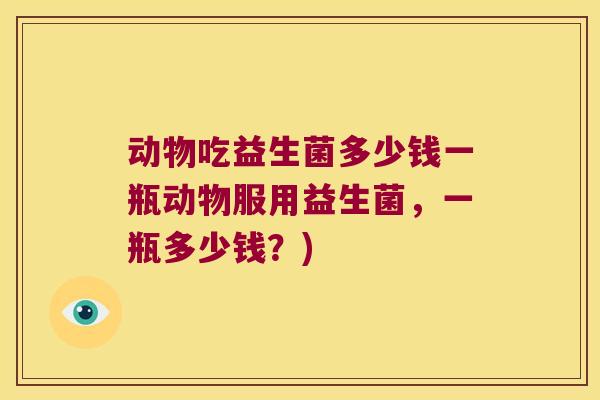 动物吃益生菌多少钱一瓶动物服用益生菌，一瓶多少钱？)