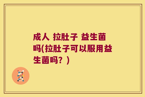 成人 拉肚子 益生菌吗(拉肚子可以服用益生菌吗？)