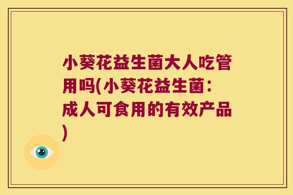 小葵花益生菌大人吃管用吗(小葵花益生菌:成人可食用的有效产品) 小葵花益生菌大人吃管用吗(小葵花益生菌:成人可食用的有效产品)