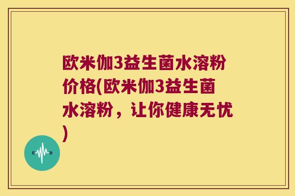 欧米伽3益生菌水溶粉价格(欧米伽3益生菌水溶粉,让你健康无忧) 欧米伽3益生菌水溶粉价格(欧米伽3益生菌水溶粉,让你健康无忧)