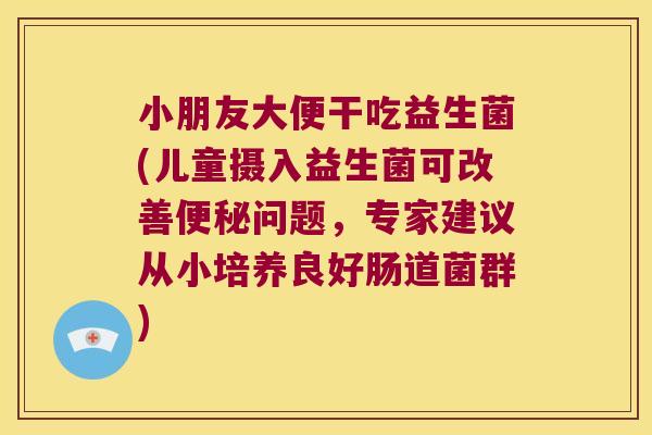 小朋友大便干吃益生菌(儿童摄入益生菌可改善便秘问题，专家建议从小培养良好肠道菌群)
