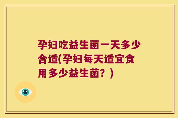 孕妇吃益生菌一天多少合适(孕妇每天适宜食用多少益生菌？)